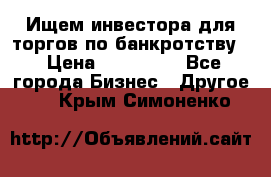 Ищем инвестора для торгов по банкротству. › Цена ­ 100 000 - Все города Бизнес » Другое   . Крым,Симоненко